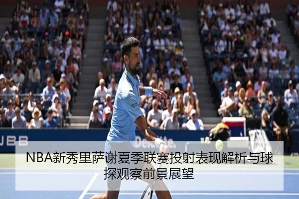 NBA新秀里萨谢夏季联赛投射表现解析与球探观察前景展望