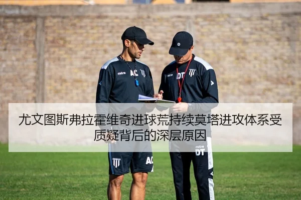 尤文图斯弗拉霍维奇进球荒持续莫塔进攻体系受质疑背后的深层原因