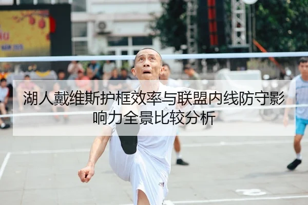 湖人戴维斯护框效率与联盟内线防守影响力全景比较分析