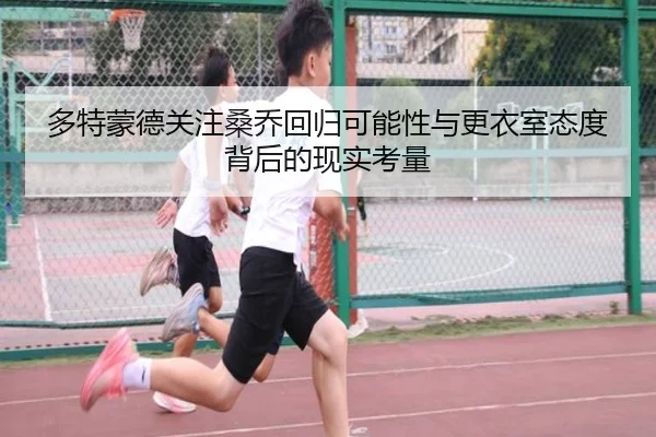 多特蒙德关注桑乔回归可能性与更衣室态度背后的现实考量